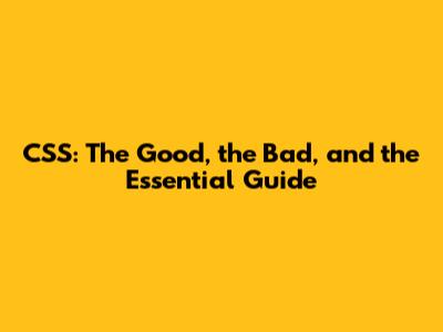 CSS: The Good, the Bad, and the Essential Guide