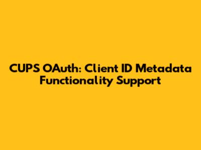 CUPS OAuth: Client ID Metadata Functionality Support