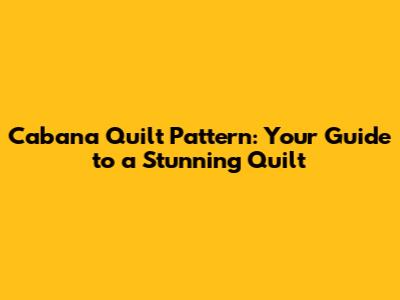Cabana Quilt Pattern: Your Guide to a Stunning Quilt