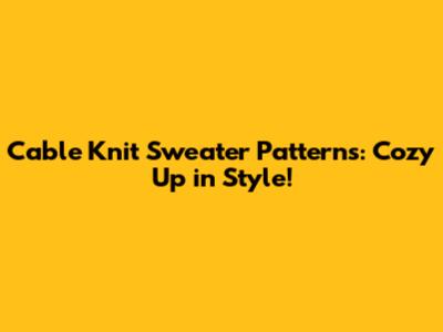 Cable Knit Sweater Patterns: Cozy Up in Style!
