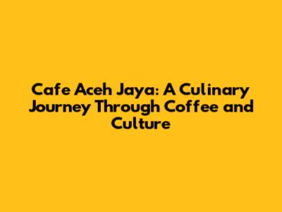 Cafe Aceh Jaya: A Culinary Journey Through Coffee and Culture