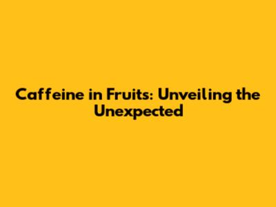 Caffeine in Fruits: Unveiling the Unexpected