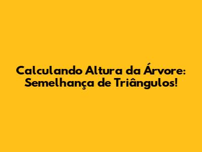 Calculando Altura da Árvore: Semelhança de Triângulos!