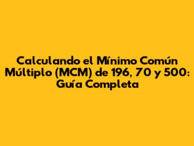 Calculando el Mínimo Común Múltiplo (MCM) de 196, 70 y 500: Guía Completa
