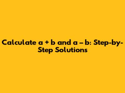 Calculate a + b and a – b: Step-by-Step Solutions