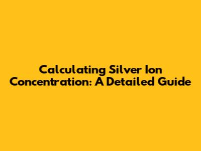 Calculating Silver Ion Concentration: A Detailed Guide