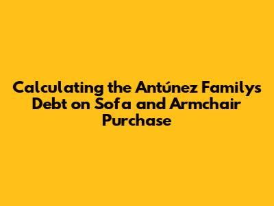 Calculating the Antúnez Family's Debt on Sofa and Armchair Purchase
