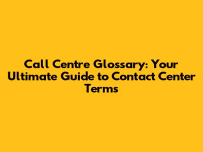 Call Centre Glossary: Your Ultimate Guide to Contact Center Terms