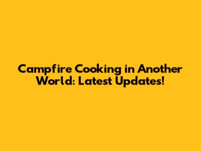Campfire Cooking in Another World: Latest Updates!