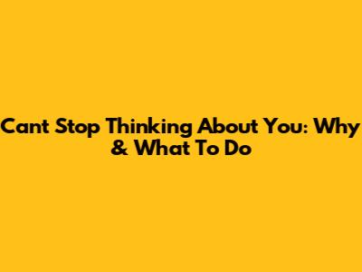 Can't Stop Thinking About You: Why & What To Do