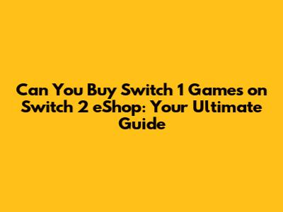 Can You Buy Switch 1 Games on Switch 2 eShop: Your Ultimate Guide