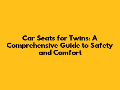 Car Seats for Twins: A Comprehensive Guide to Safety and Comfort