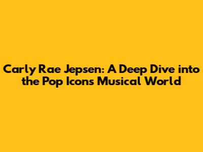 Carly Rae Jepsen: A Deep Dive into the Pop Icon's Musical World