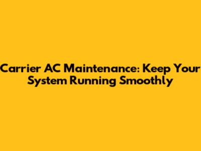 Carrier AC Maintenance: Keep Your System Running Smoothly