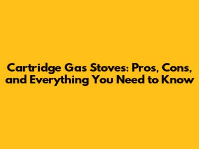 Cartridge Gas Stoves: Pros, Cons, and Everything You Need to Know