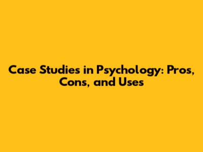 Case Studies in Psychology: Pros, Cons, and Uses