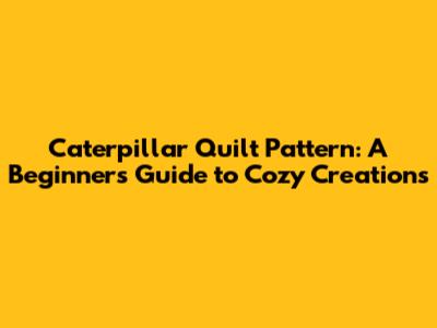 Caterpillar Quilt Pattern: A Beginner's Guide to Cozy Creations