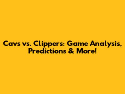 Cavs vs. Clippers: Game Analysis, Predictions & More!