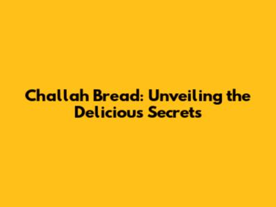 Challah Bread: Unveiling the Delicious Secrets
