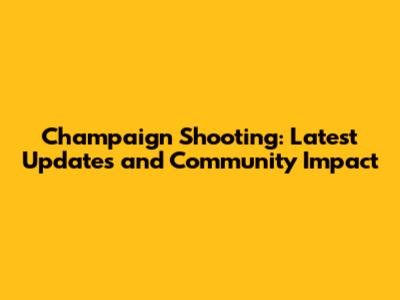 Champaign Shooting: Latest Updates and Community Impact