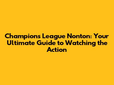Champions League Nonton: Your Ultimate Guide to Watching the Action