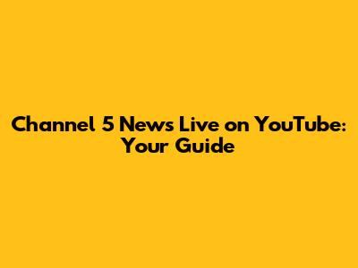 Channel 5 News Live on YouTube: Your Guide