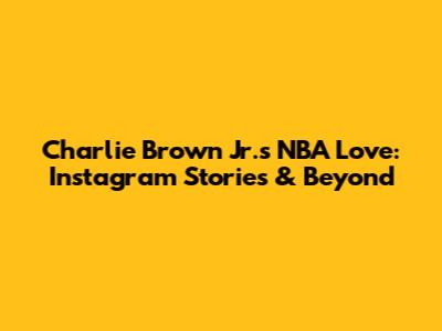 Charlie Brown Jr.'s NBA Love: Instagram Stories & Beyond