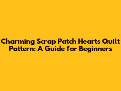 Charming Scrap Patch Hearts Quilt Pattern: A Guide for Beginners