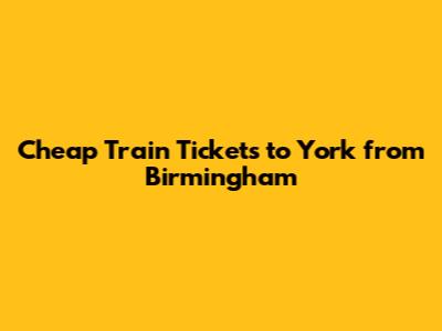 Cheap Train Tickets to York from Birmingham