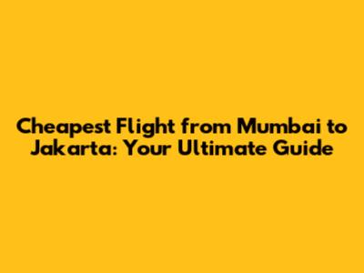 Cheapest Flight from Mumbai to Jakarta: Your Ultimate Guide