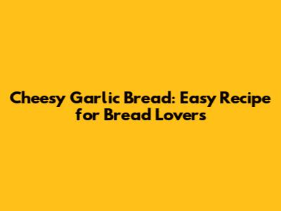 Cheesy Garlic Bread: Easy Recipe for Bread Lovers