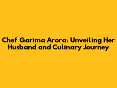 Chef Garima Arora: Unveiling Her Husband and Culinary Journey
