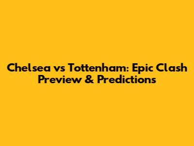 Chelsea vs Tottenham: Epic Clash Preview & Predictions