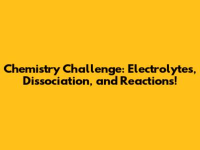 Chemistry Challenge: Electrolytes, Dissociation, and Reactions!