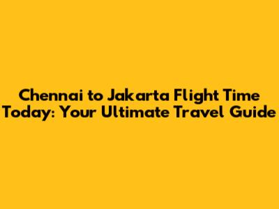 Chennai to Jakarta Flight Time Today: Your Ultimate Travel Guide
