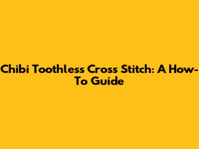 Chibi Toothless Cross Stitch: A How-To Guide