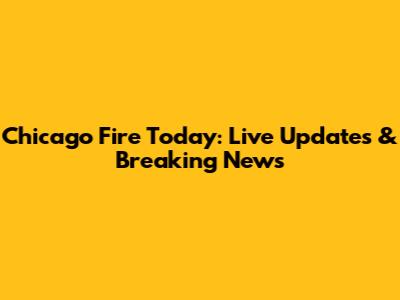 Chicago Fire Today: Live Updates & Breaking News
