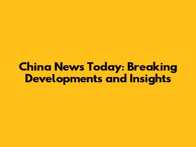 China News Today: Breaking Developments and Insights