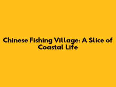 Chinese Fishing Village: A Slice of Coastal Life