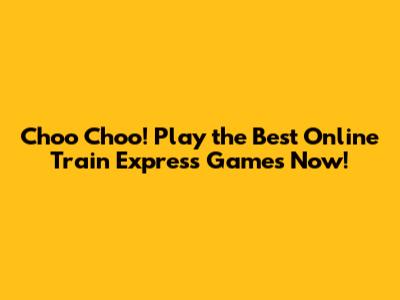 Choo Choo! Play the Best Online Train Express Games Now!