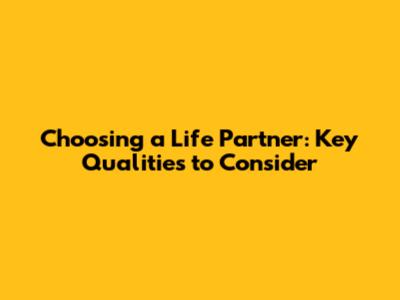 Choosing a Life Partner: Key Qualities to Consider