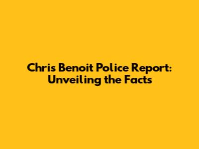 Chris Benoit Police Report: Unveiling the Facts