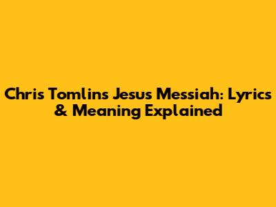 Chris Tomlin's Jesus Messiah: Lyrics & Meaning Explained