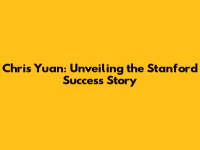 Chris Yuan: Unveiling the Stanford Success Story