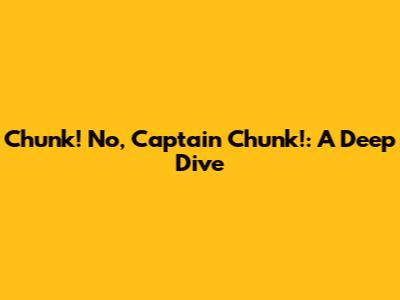 Chunk! No, Captain Chunk!: A Deep Dive