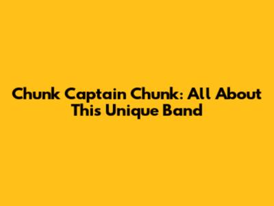 Chunk Captain Chunk: All About This Unique Band