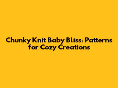 Chunky Knit Baby Bliss: Patterns for Cozy Creations