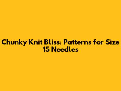 Chunky Knit Bliss: Patterns for Size 15 Needles