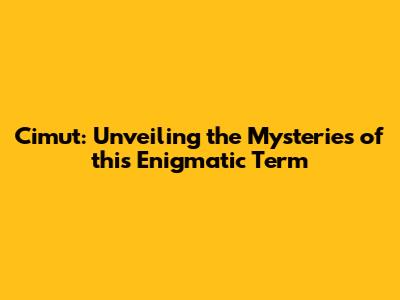 Cimut: Unveiling the Mysteries of this Enigmatic Term