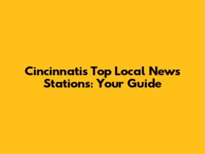 Cincinnati's Top Local News Stations: Your Guide
